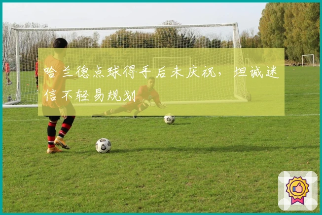 哈兰德点球得手后未庆祝，坦诚迷信不轻易规划