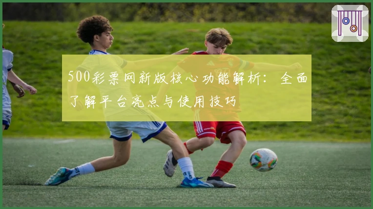500彩票网新版核心功能解析:全面了解平台亮点与使用技巧