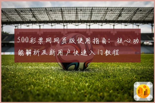 500彩票网网页版使用指南：核心功能解析及新用户快速入门教程