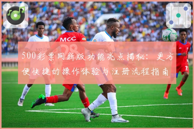 500彩票网新版功能亮点揭秘：更方便快捷的操作体验与注册流程指南