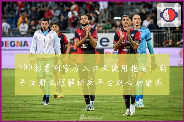 500彩票网官方入口及使用指南：新手注册流程解析及平台核心功能亮点介绍