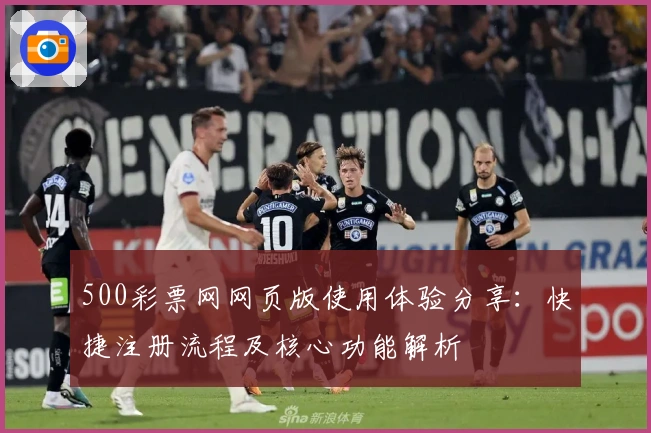 500彩票网网页版使用体验分享:快捷注册流程及核心功能解析