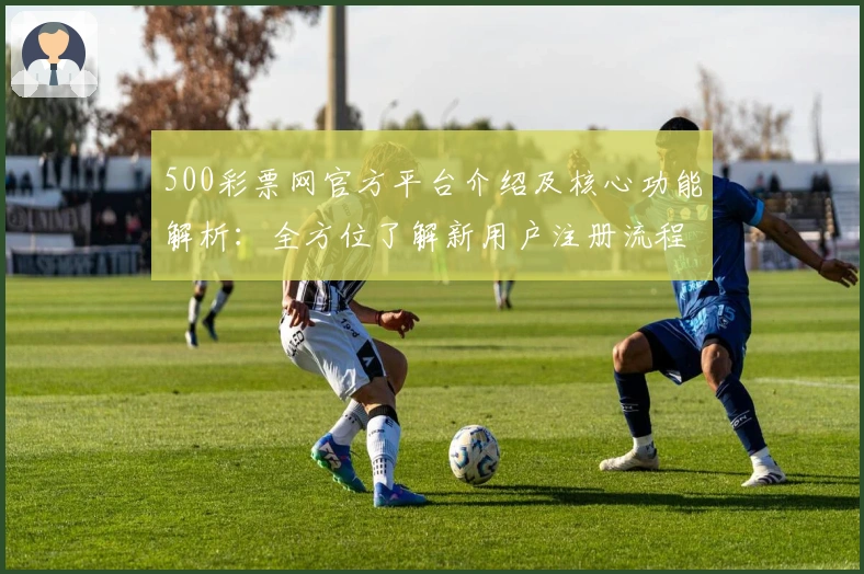 500彩票网官方平台介绍及核心功能解析：全方位了解新用户注册流程与实用技巧分享