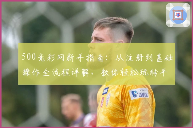 500竞彩网新手指南：从注册到基础操作全流程详解，教你轻松玩转平台功能