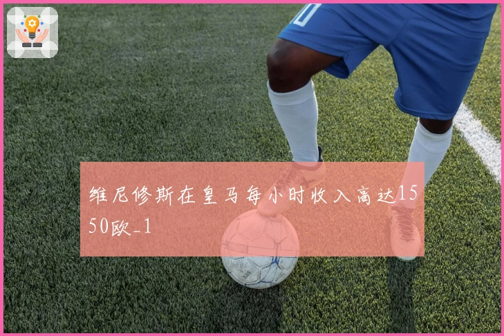 维尼修斯在皇马每小时收入高达1550欧_1