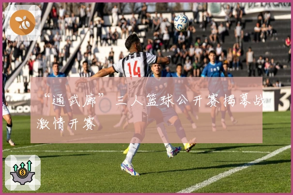 “通武廊”三人篮球公开赛揭幕战激情开赛