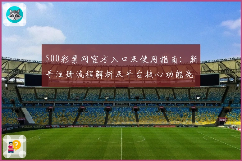 500彩票网官方入口及使用指南:新手注册流程解析及平台核心功能亮点介绍