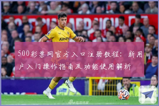 500彩票网官方入口注册教程：新用户入门操作指南及功能使用解析