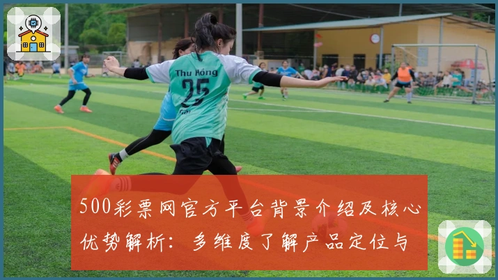 500彩票网官方平台背景介绍及核心优势解析：多维度了解产品定位与功能亮点