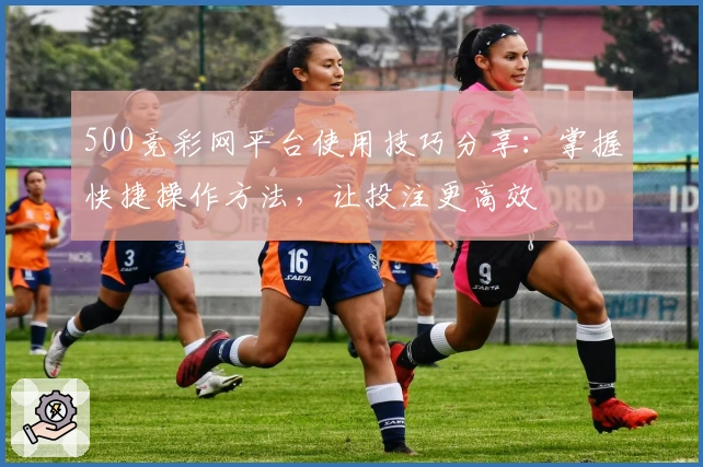 500竞彩网平台使用技巧分享：掌握快捷操作方法，让投注更高效