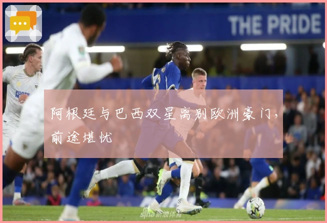阿根廷与巴西双星离别欧洲豪门，前途堪忧