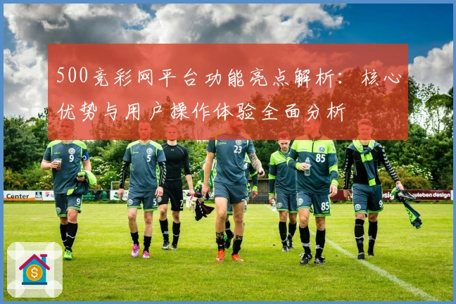 500竞彩网平台功能亮点解析：核心优势与用户操作体验全面分析