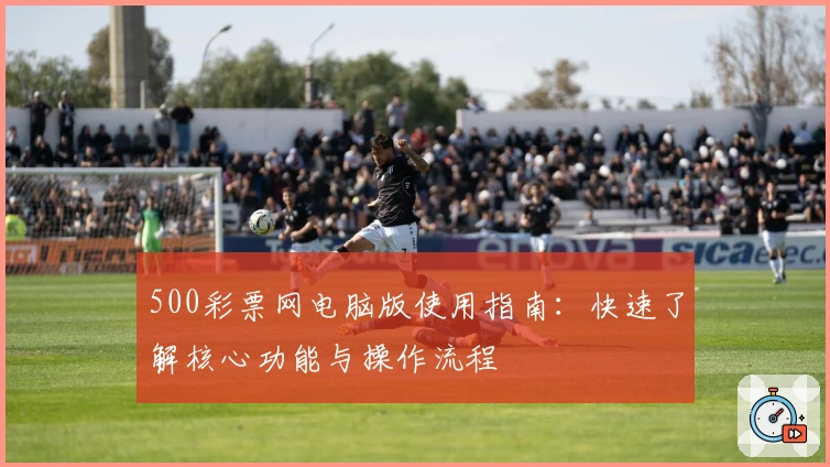 500彩票网电脑版使用指南:快速了解核心功能与操作流程