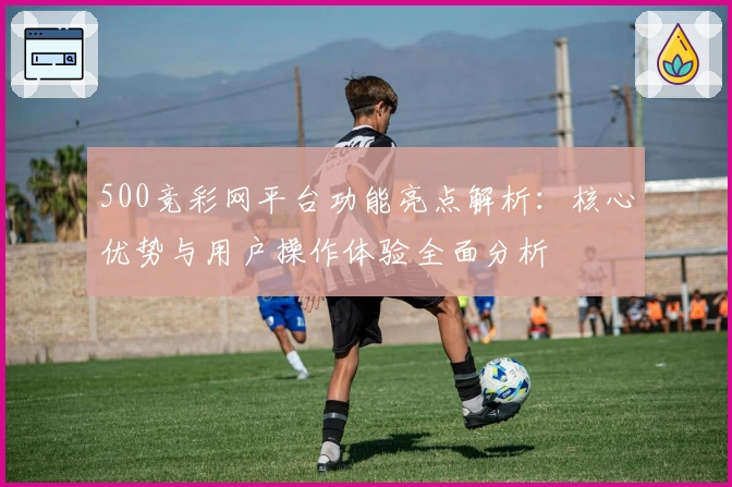 500竞彩网平台功能亮点解析：核心优势与用户操作体验全面分析