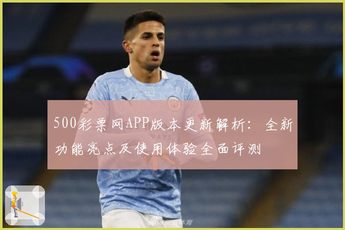 500彩票网APP版本更新解析：全新功能亮点及使用体验全面评测
