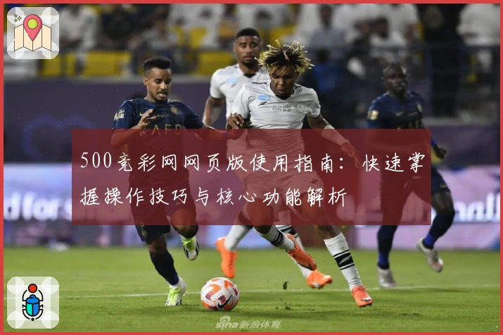 500竞彩网网页版使用指南：快速掌握操作技巧与核心功能解析
