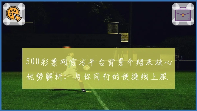 500彩票网官方平台背景介绍及核心优势解析：与你同行的便捷线上服务体验