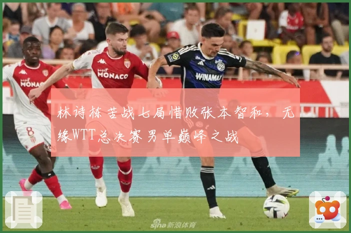 林诗栋苦战七局惜败张本智和，无缘WTT总决赛男单巅峰之战