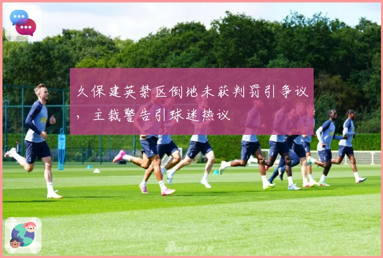 久保建英禁区倒地未获判罚引争议，主裁警告引球迷热议