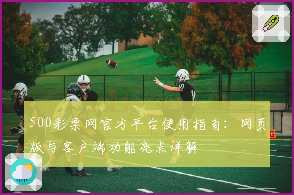 500彩票网官方平台使用指南：网页版与客户端功能亮点详解