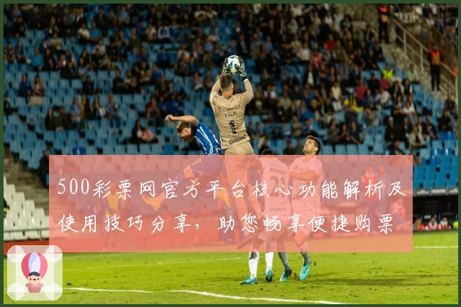 500彩票网官方平台核心功能解析及使用技巧分享，助您畅享便捷购票体验