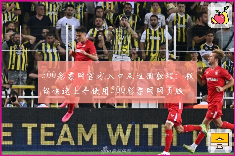500彩票网官方入口及注册教程：教你快速上手使用500彩票网网页版