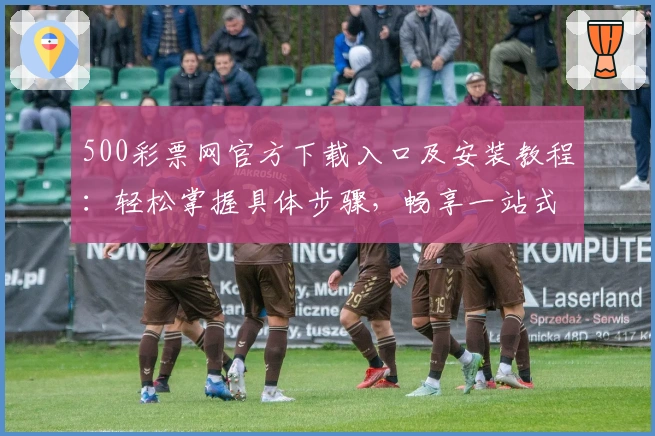 500彩票网官方下载入口及安装教程：轻松掌握具体步骤，畅享一站式服务体验