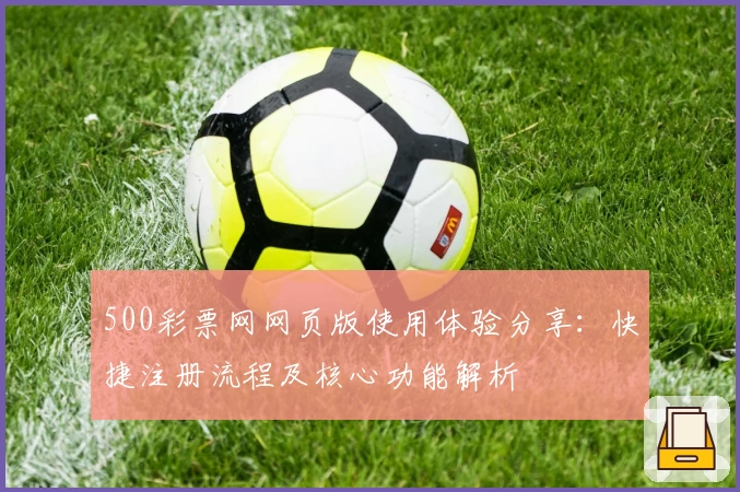 500彩票网网页版使用体验分享：快捷注册流程及核心功能解析