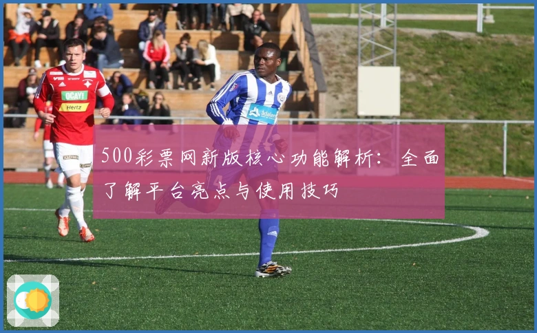 500彩票网新版核心功能解析：全面了解平台亮点与使用技巧