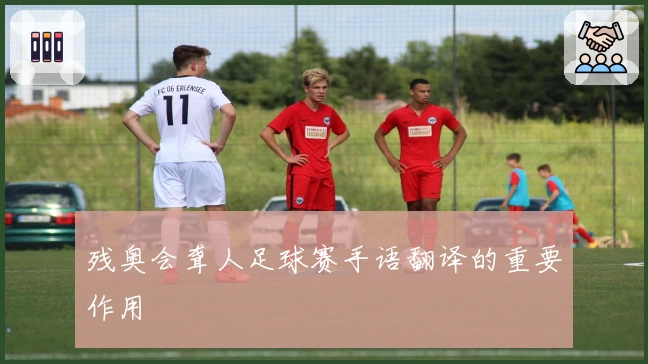 残奥会聋人足球赛手语翻译的重要作用