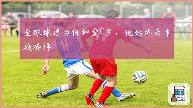 全球球迷为何钟爱C罗，他始终是卓越榜样