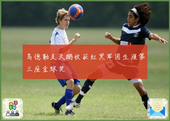 乌德勒支天鹅收获红黑军团生涯第三座金球奖