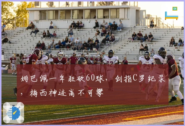 姆巴佩一年狂砍60球，剑指C罗纪录，梅西神迹高不可攀