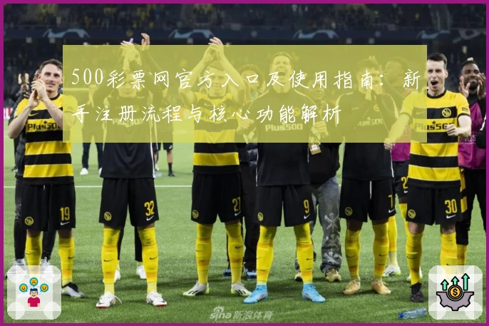 500彩票网官方入口及使用指南：新手注册流程与核心功能解析