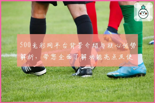 500竞彩网平台背景介绍与核心优势解析，带您全面了解功能亮点及使用技巧