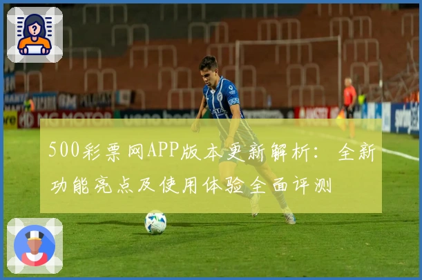 500彩票网APP版本更新解析：全新功能亮点及使用体验全面评测