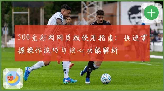 500竞彩网网页版使用指南：快速掌握操作技巧与核心功能解析