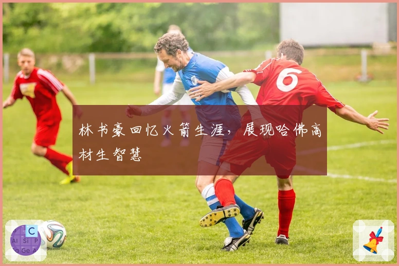 林书豪回忆火箭生涯，展现哈佛高材生智慧