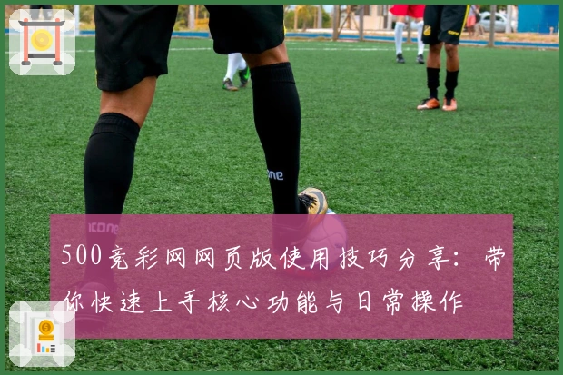 500竞彩网网页版使用技巧分享:带你快速上手核心功能与日常操作