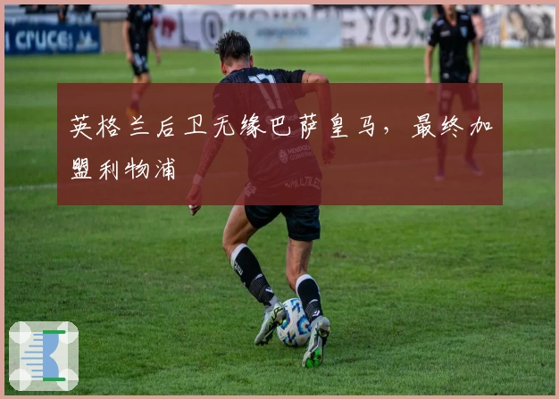 英格兰后卫无缘巴萨皇马，最终加盟利物浦