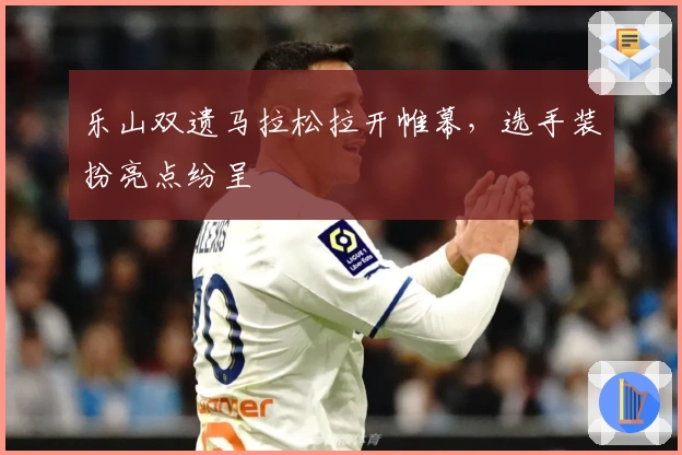 乐山双遗马拉松拉开帷幕，选手装扮亮点纷呈