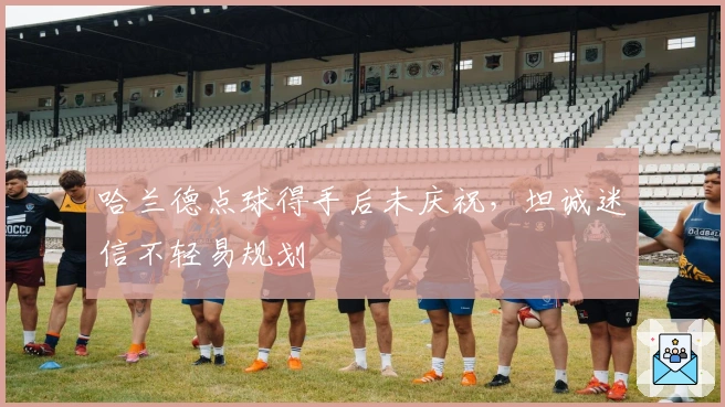 哈兰德点球得手后未庆祝，坦诚迷信不轻易规划