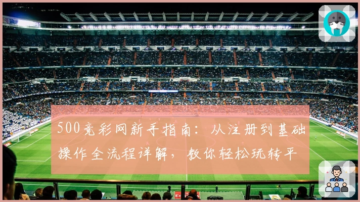 500竞彩网新手指南：从注册到基础操作全流程详解，教你轻松玩转平台功能